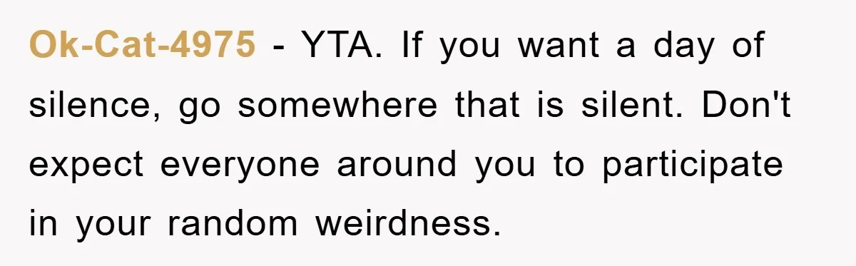 Ok-Cat-4975 − YTA. If you want a day of silence, go somewhere that is silent. Don't expect everyone around you to participate in your random weirdness.