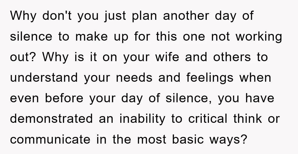 Why don't you just plan another day of silence to make up for this one not working out? Why is it on your wife and others to understand your needs...