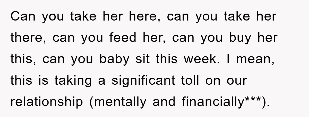 Can you take her here, can you take her there, can you feed her, can you buy her this, can you baby sit this week. I mean, this is taking...