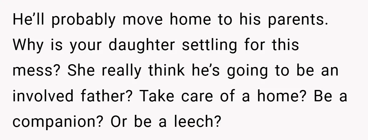 He’ll probably move home to his parents. Why is your daughter settling for this mess? She really think he’s going to be an involved father? Take care of a home?...