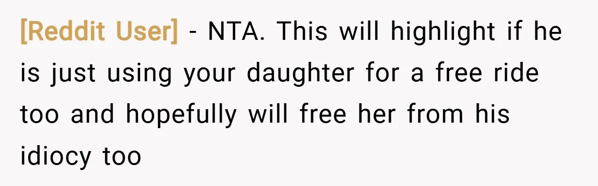 [Reddit User] − NTA. This will highlight if he is just using your daughter for a free ride too and hopefully will free her from his idiocy too