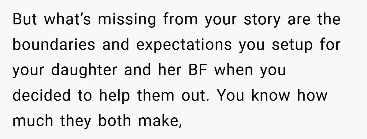 But what’s missing from your story are the boundaries and expectations you setup for your daughter and her BF when you decided to help them out. You know how much...