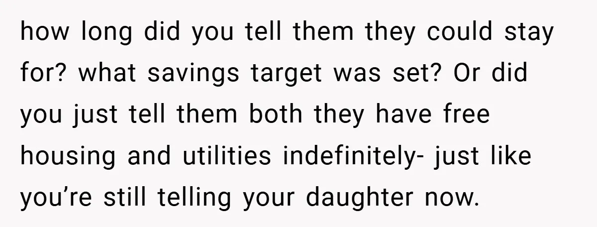 how long did you tell them they could stay for? what savings target was set? Or did you just tell them both they have free housing and utilities indefinitely- just...