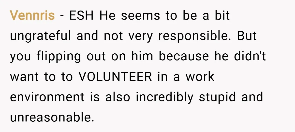 Vennris − ESH He seems to be a bit ungrateful and not very responsible. But you flipping out on him because he didn't want to to VOLUNTEER in a work...