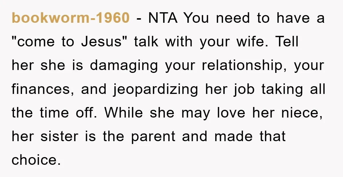 bookworm-1960 − NTA You need to have a "come to Jesus" talk with your wife. Tell her she is damaging your relationship, your finances, and jeopardizing her job taking all...