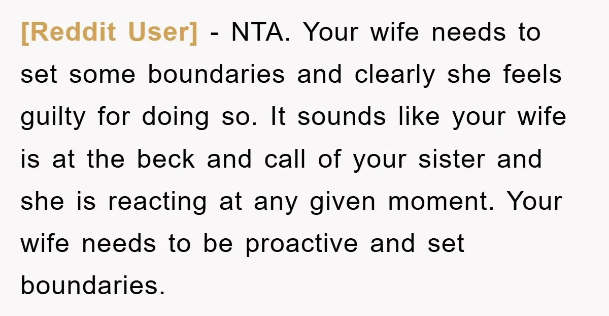 [Reddit User] − NTA. Your wife needs to set some boundaries and clearly she feels guilty for doing so. It sounds like your wife is at the beck and call...