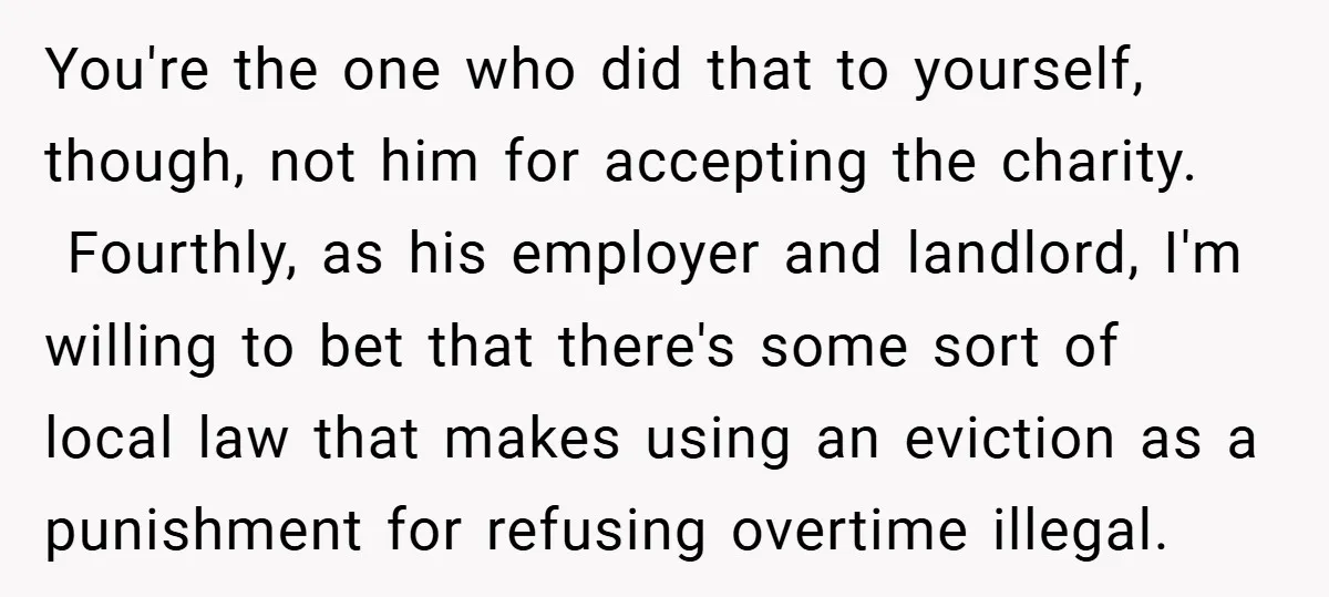 You're the one who did that to yourself, though, not him for accepting the charity. Fourthly, as his employer and landlord, I'm willing to bet that there's some sort of...