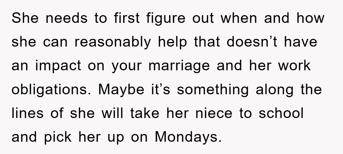 She needs to first figure out when and how she can reasonably help that doesn’t have an impact on your marriage and her work obligations. Maybe it’s something along the...