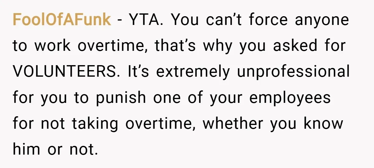 FoolOfAFunk − YTA. You can’t force anyone to work overtime, that’s why you asked for VOLUNTEERS. It’s extremely unprofessional for you to punish one of your employees for not taking...