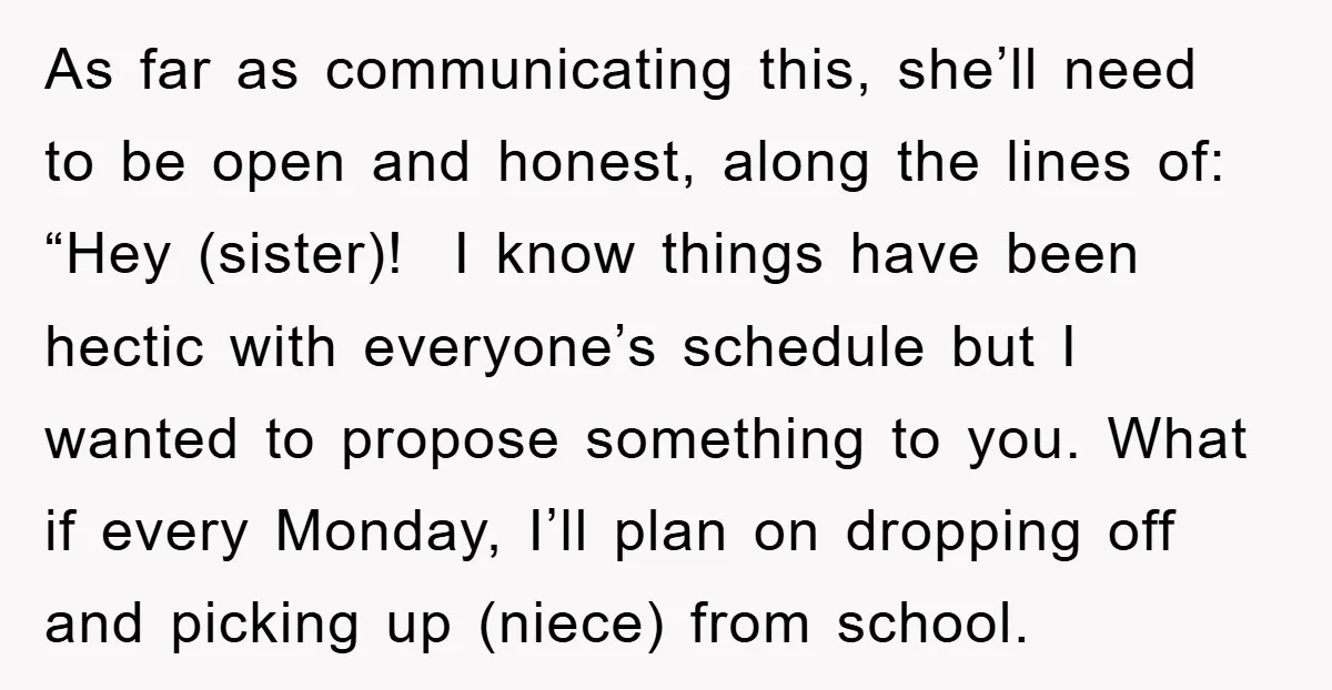 As far as communicating this, she’ll need to be open and honest, along the lines of: “Hey (sister)! I know things have been hectic with everyone’s schedule but I wanted...