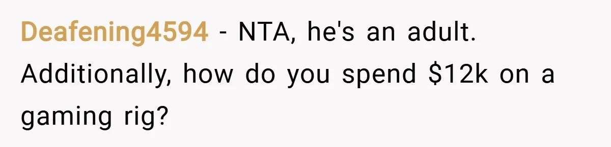 Deafening4594 − NTA, he's an adult. Additionally, how do you spend $12k on a gaming rig?