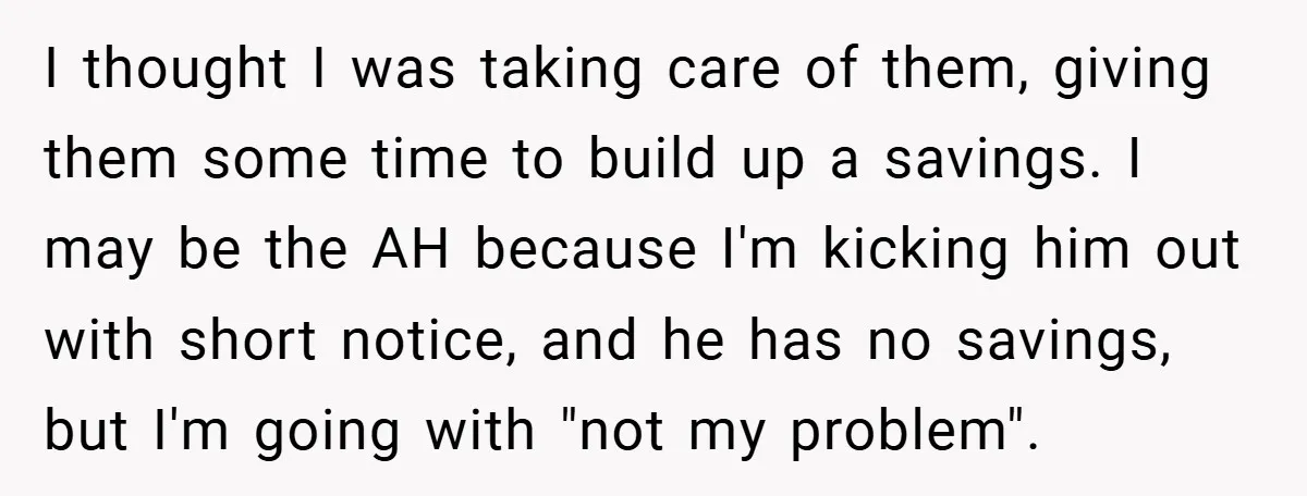 I thought I was taking care of them, giving them some time to build up a savings. I may be the AH because I'm kicking him out with short notice,...