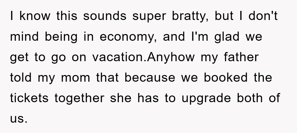 I know this sounds super bratty, but I don't mind being in economy, and I'm glad we get to go on vacation.Anyhow my father told my mom that because we...