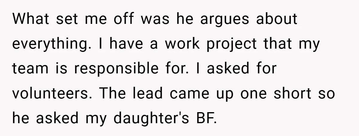 What set me off was he argues about everything. I have a work project that my team is responsible for. I asked for volunteers. The lead came up one short...