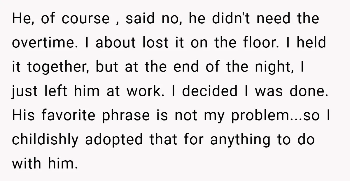 He, of course , said no, he didn't need the overtime. I about lost it on the floor. I held it together, but at the end of the night, I...
