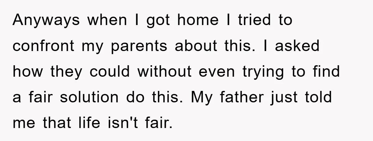 Anyways when I got home I tried to confront my parents about this. I asked how they could without even trying to find a fair solution do this. My father...