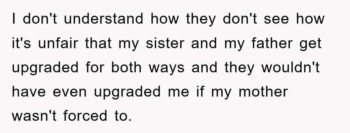 I don't understand how they don't see how it's unfair that my sister and my father get upgraded for both ways and they wouldn't have even upgraded me if my...