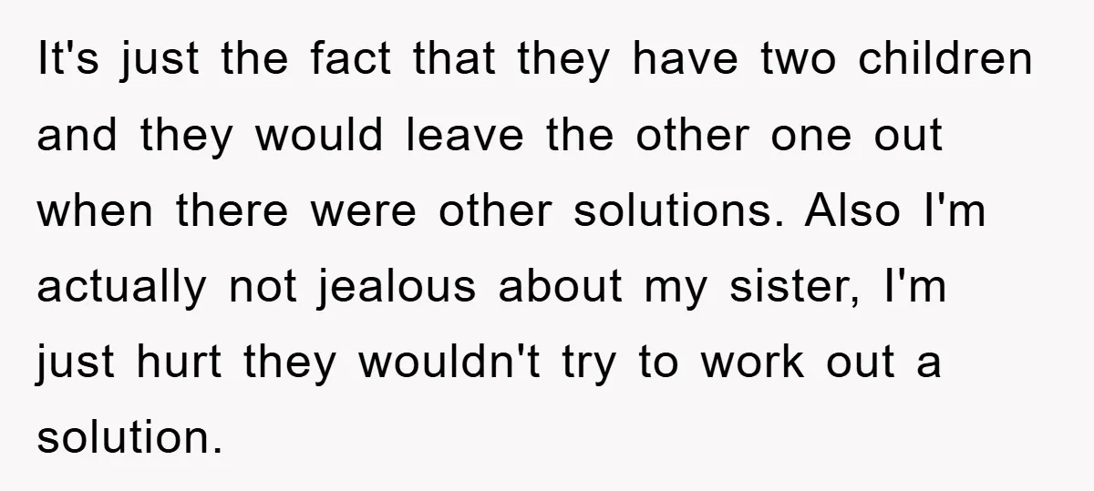 It's just the fact that they have two children and they would leave the other one out when there were other solutions. Also I'm actually not jealous about my sister,...
