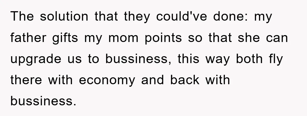 The solution that they could've done: my father gifts my mom points so that she can upgrade us to bussiness, this way both fly there with economy and back with...