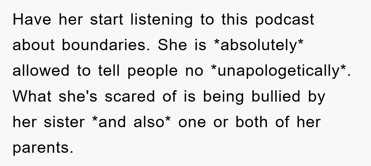 Have her start listening to this podcast about boundaries. She is *absolutely* allowed to tell people no *unapologetically*. What she's scared of is being bullied by her sister *and also*...