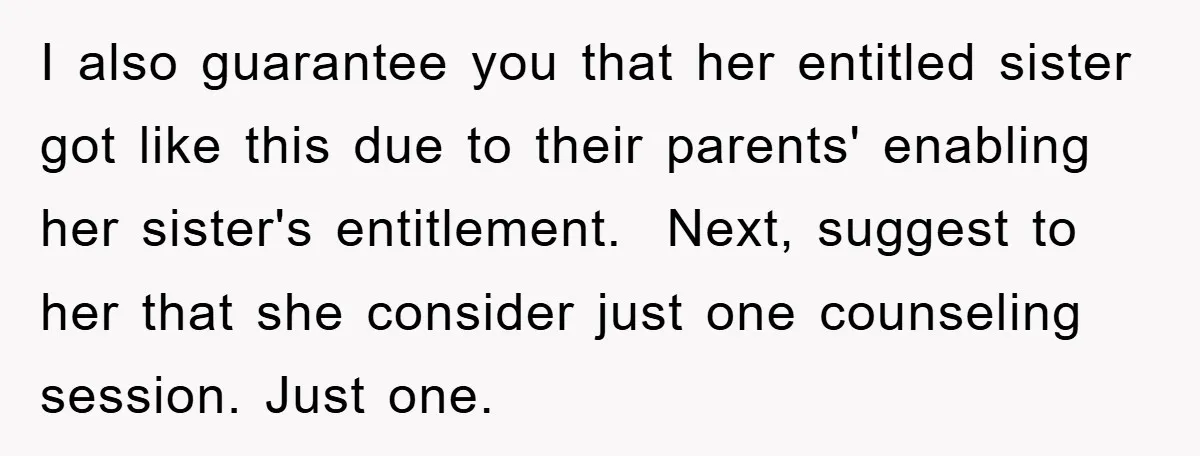 I also guarantee you that her entitled sister got like this due to their parents' enabling her sister's entitlement. Next, suggest to her that she consider just one counseling session....