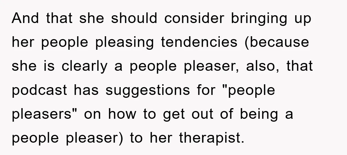 And that she should consider bringing up her people pleasing tendencies (because she is clearly a people pleaser, also, that podcast has suggestions for "people pleasers" on how to get...