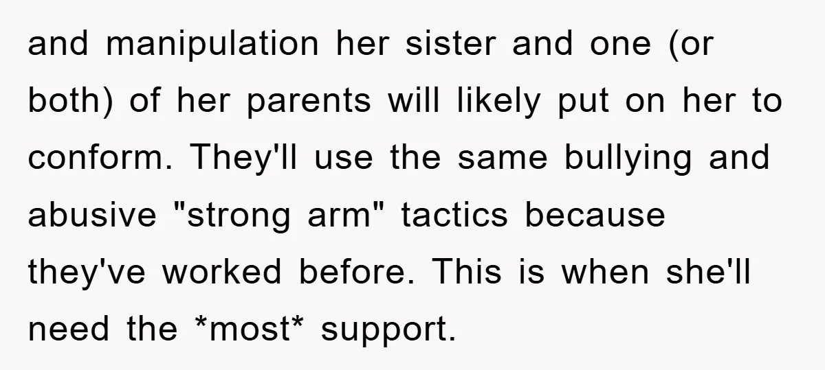 and manipulation her sister and one (or both) of her parents will likely put on her to conform. They'll use the same bullying and abusive "strong arm" tactics because they've...