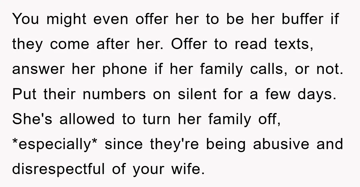 You might even offer her to be her buffer if they come after her. Offer to read texts, answer her phone if her family calls, or not. Put their numbers...