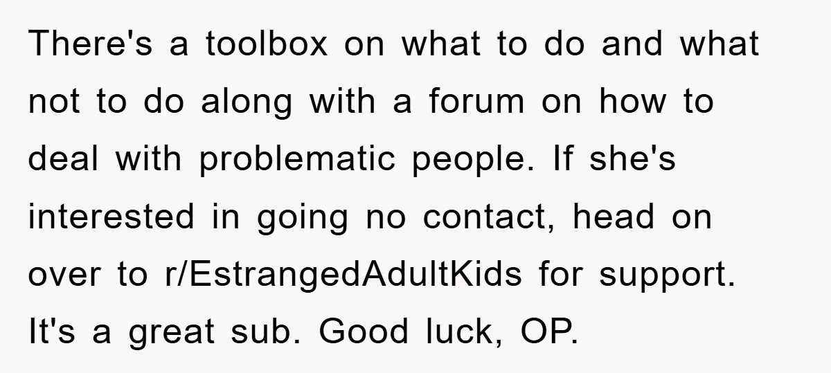 There's a toolbox on what to do and what not to do along with a forum on how to deal with problematic people. If she's interested in going no contact,...