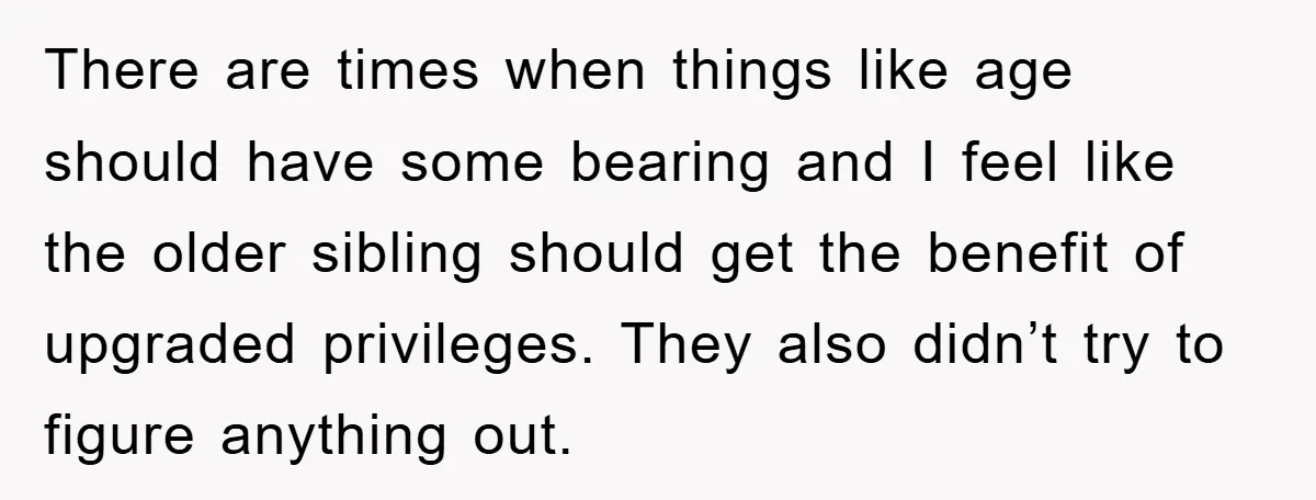 There are times when things like age should have some bearing and I feel like the older sibling should get the benefit of upgraded privileges. They also didn’t try to...