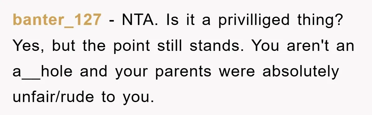 banter_127 − NTA. Is it a privilliged thing? Yes, but the point still stands. You aren't an a__hole and your parents were absolutely unfair/rude to you.