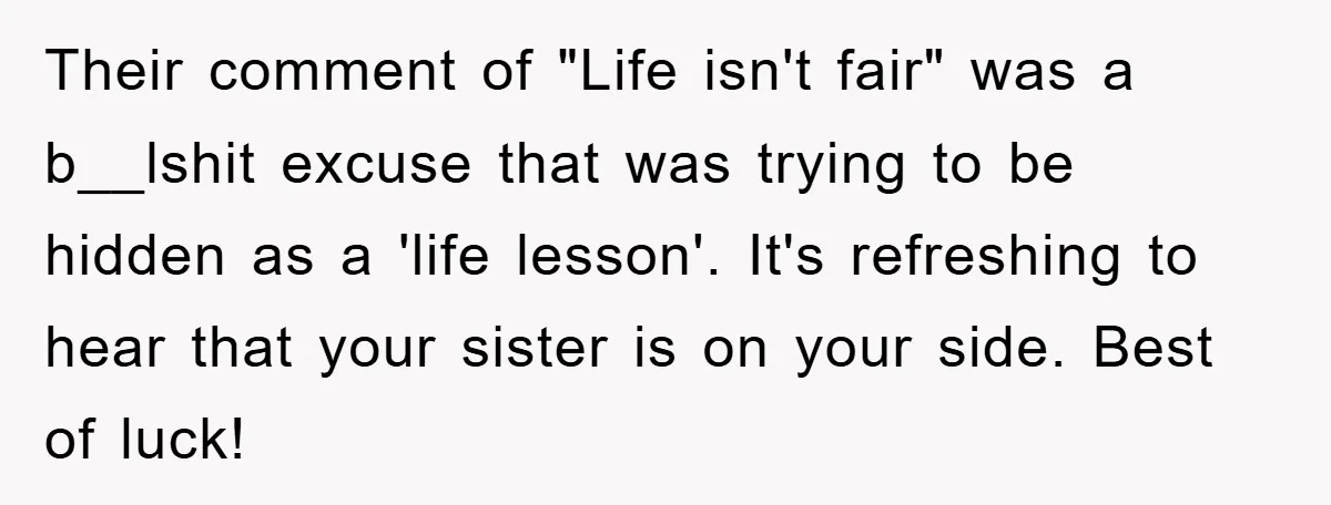 Their comment of "Life isn't fair" was a b__lshit excuse that was trying to be hidden as a 'life lesson'. It's refreshing to hear that your sister is on your...