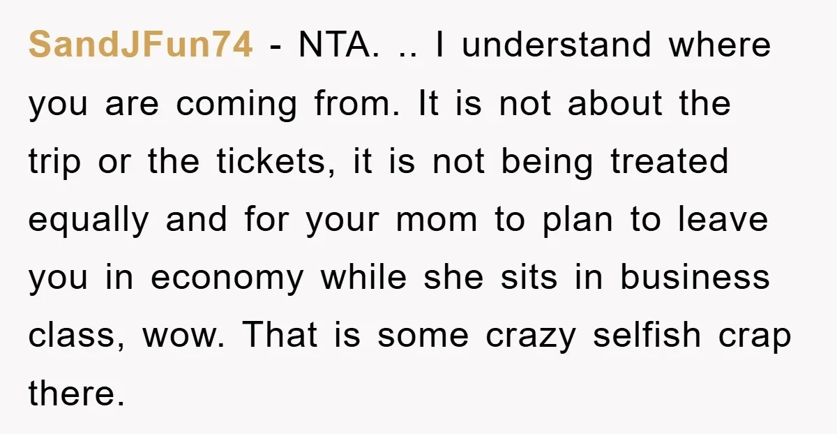 SandJFun74 − NTA. .. I understand where you are coming from. It is not about the trip or the tickets, it is not being treated equally and for your mom...