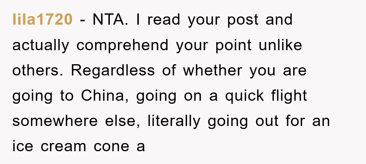 lila1720 − NTA. I read your post and actually comprehend your point unlike others. Regardless of whether you are going to China, going on a quick flight somewhere else, literally...