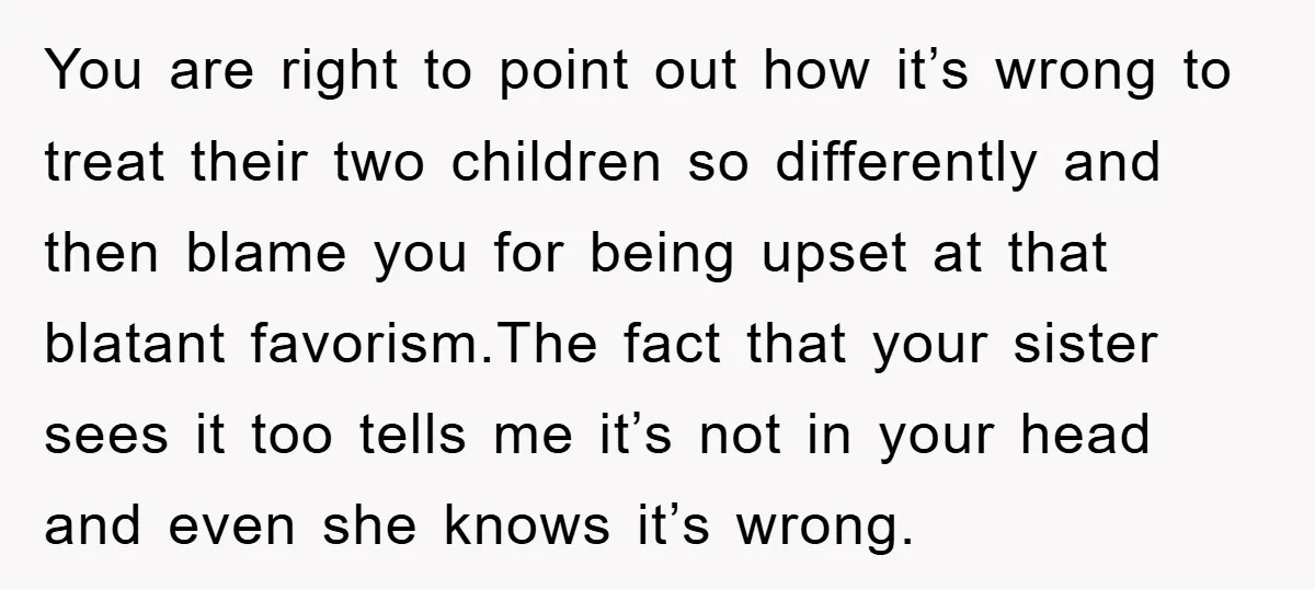 You are right to point out how it’s wrong to treat their two children so differently and then blame you for being upset at that blatant favorism.The fact that your...