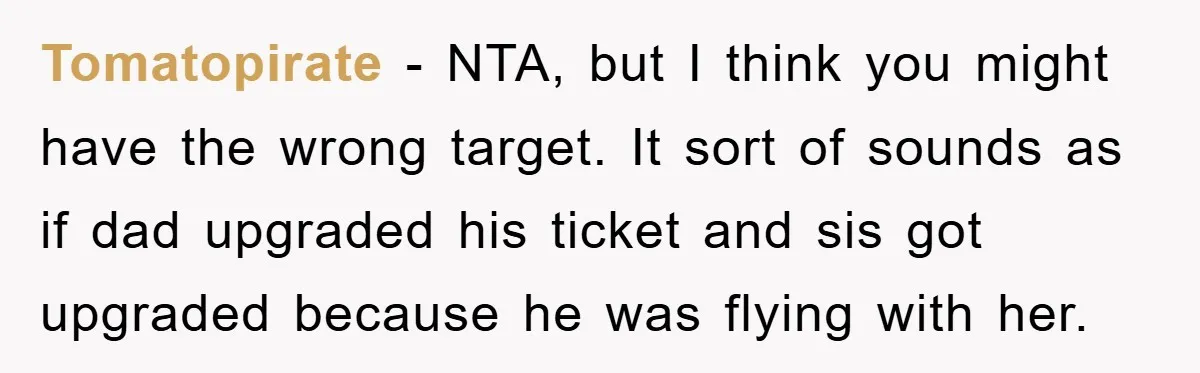 Tomatopirate − NTA, but I think you might have the wrong target. It sort of sounds as if dad upgraded his ticket and sis got upgraded because he was flying...