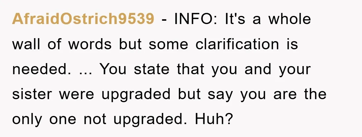 AfraidOstrich9539 − INFO: It's a whole wall of words but some clarification is needed. ... You state that you and your sister were upgraded but say you are the only...