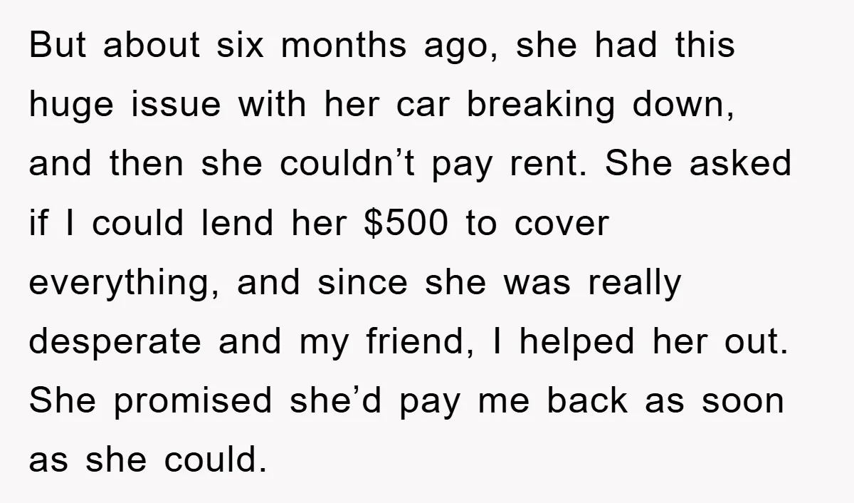 But about six months ago, she had this huge issue with her car breaking down, and then she couldn’t pay rent. She asked if I could lend her $500 to...