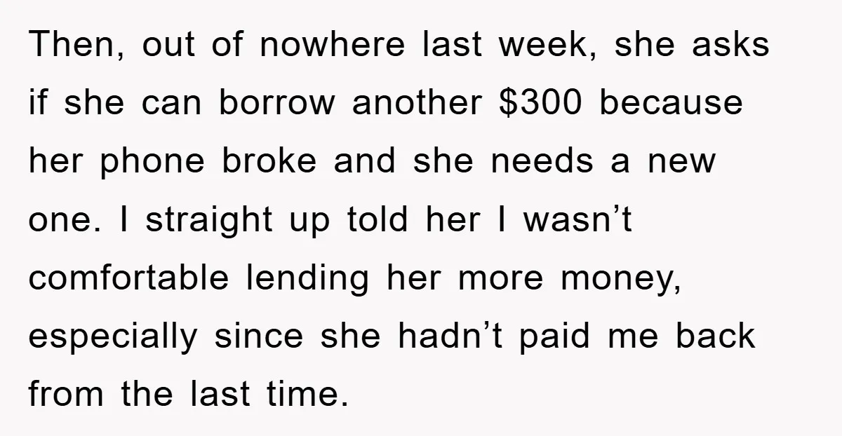Then, out of nowhere last week, she asks if she can borrow another $300 because her phone broke and she needs a new one. I straight up told her I...
