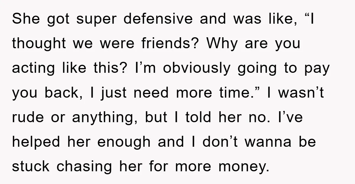 She got super defensive and was like, “I thought we were friends? Why are you acting like this? I’m obviously going to pay you back, I just need more time.”...