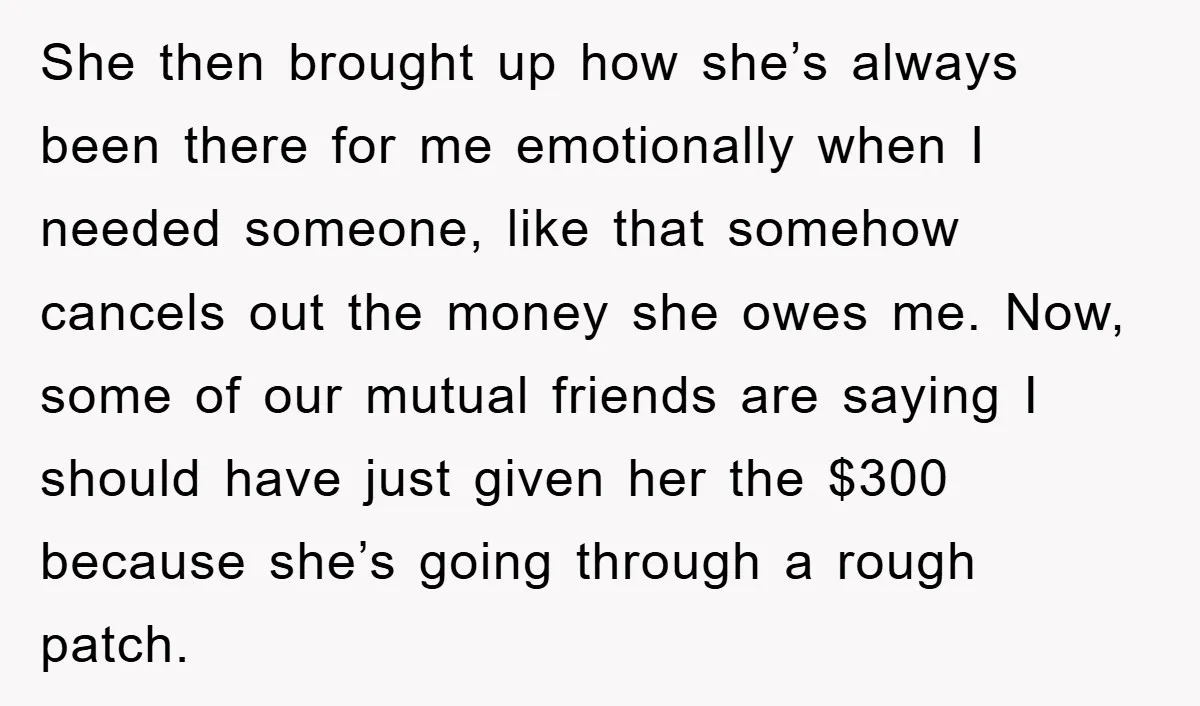She then brought up how she’s always been there for me emotionally when I needed someone, like that somehow cancels out the money she owes me. Now, some of our...
