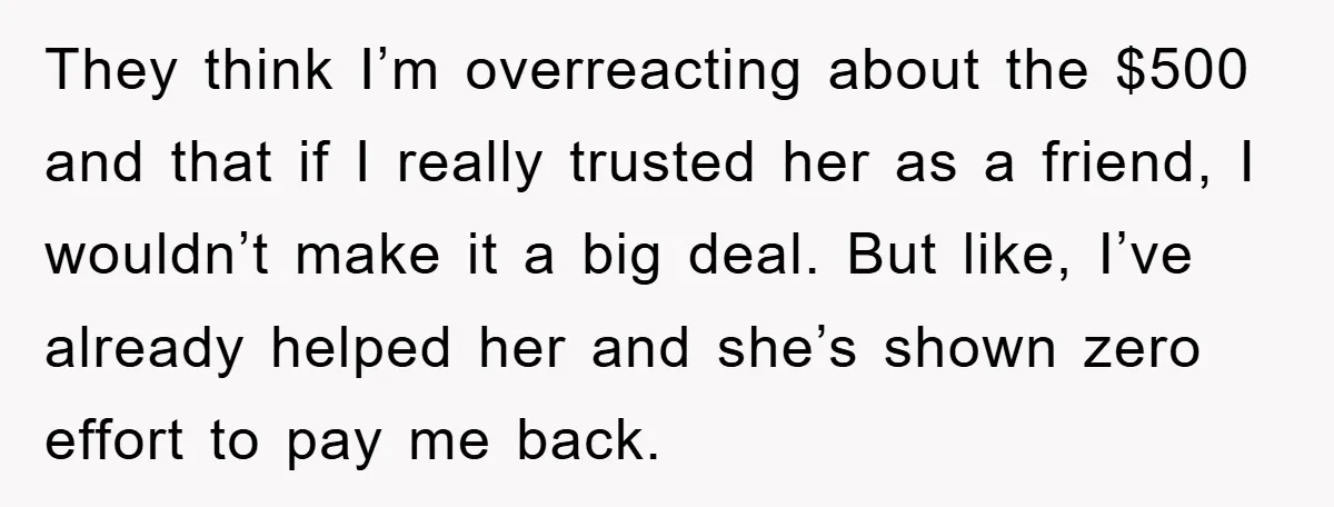 They think I’m overreacting about the $500 and that if I really trusted her as a friend, I wouldn’t make it a big deal. But like, I’ve already helped her...