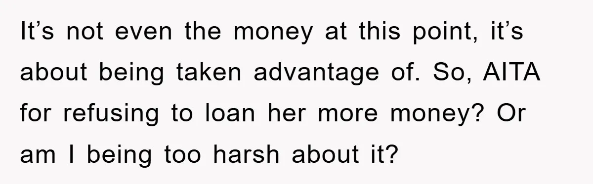 It’s not even the money at this point, it’s about being taken advantage of. So, AITA for refusing to loan her more money? Or am I being too harsh about...