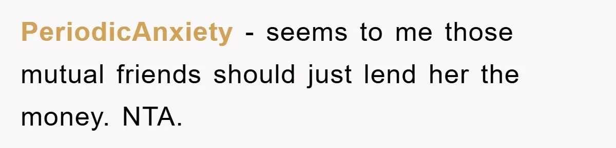 PeriodicAnxiety − seems to me those mutual friends should just lend her the money. NTA.