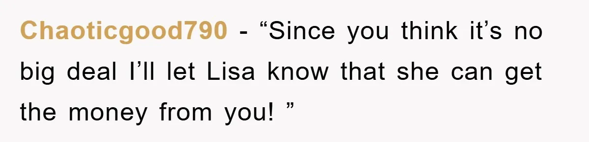 Chaoticgood790 − “Since you think it’s no big deal I’ll let Lisa know that she can get the money from you! ”