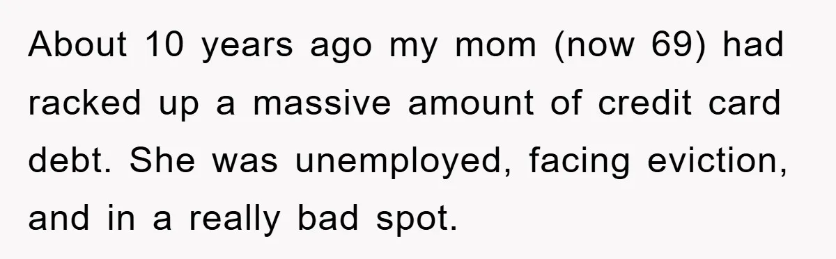 About 10 years ago my mom (now 69) had racked up a massive amount of credit card debt. She was unemployed, facing eviction, and in a really bad spot.
