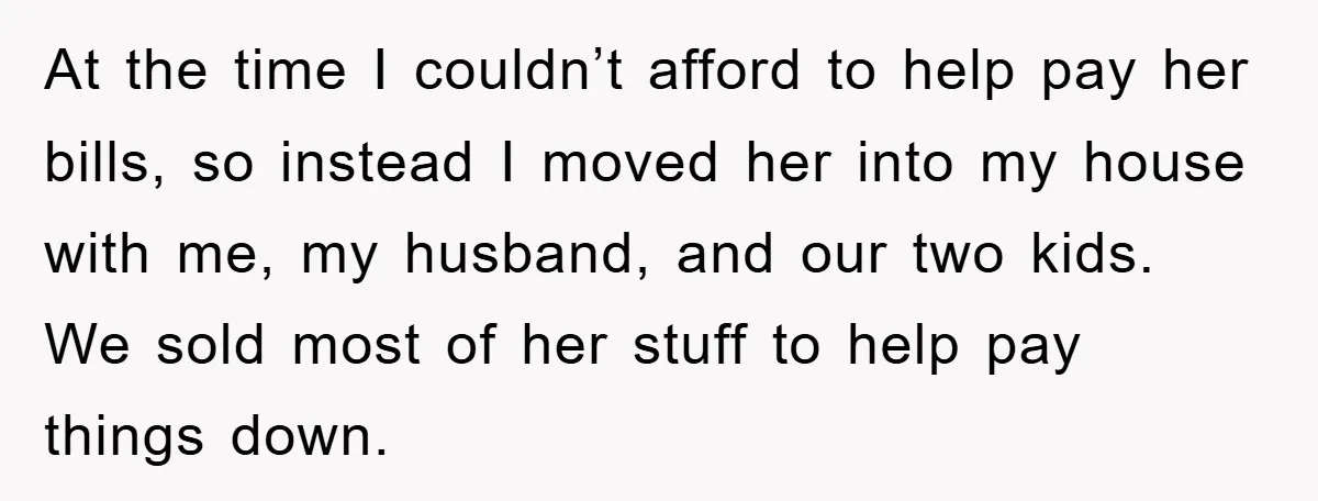 At the time I couldn’t afford to help pay her bills, so instead I moved her into my house with me, my husband, and our two kids. We sold most...