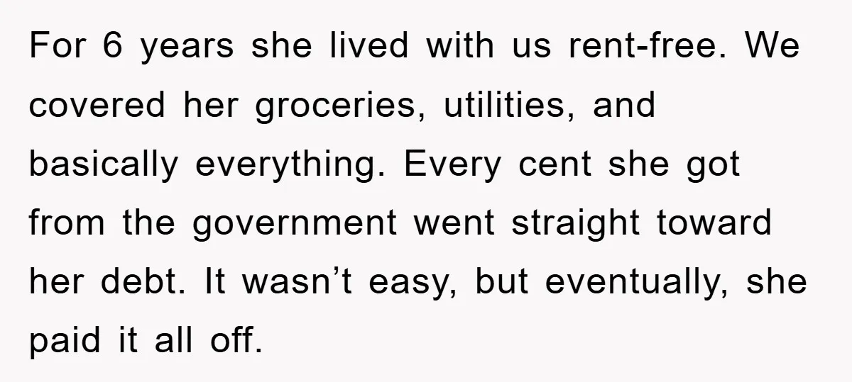 For 6 years she lived with us rent-free. We covered her groceries, utilities, and basically everything. Every cent she got from the government went straight toward her debt. It wasn’t...