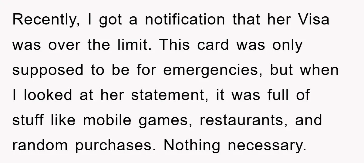 Recently, I got a notification that her Visa was over the limit. This card was only supposed to be for emergencies, but when I looked at her statement, it was...