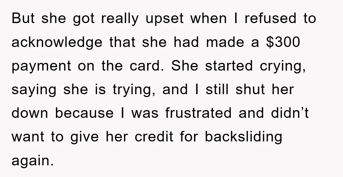 But she got really upset when I refused to acknowledge that she had made a $300 payment on the card. She started crying, saying she is trying, and I still...
